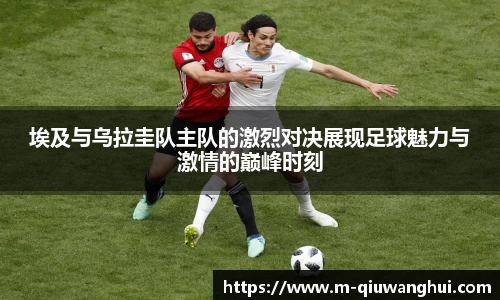 埃及与乌拉圭队主队的激烈对决展现足球魅力与激情的巅峰时刻